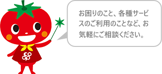 お困りのこと、各種サービスのご利用のことなど、お気軽にご相談ください。